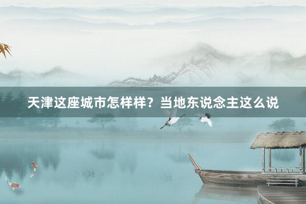天津这座城市怎样样？当地东说念主这么说